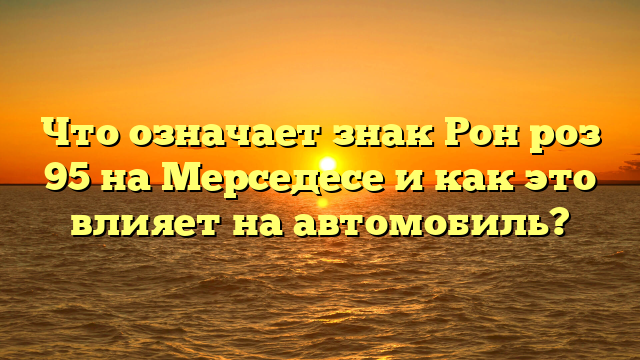 Что означает знак Рон роз 95 на Мерседесе и как это влияет на автомобиль?