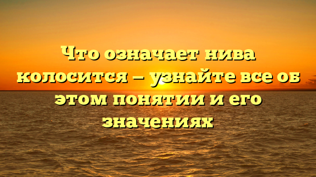 Что означает нива колосится — узнайте все об этом понятии и его значениях