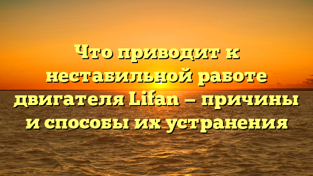 Что приводит к нестабильной работе двигателя Lifan — причины и способы их устранения