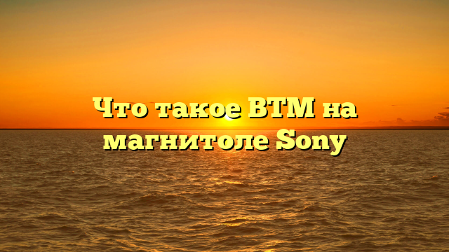 Что такое BTM на магнитоле Sony