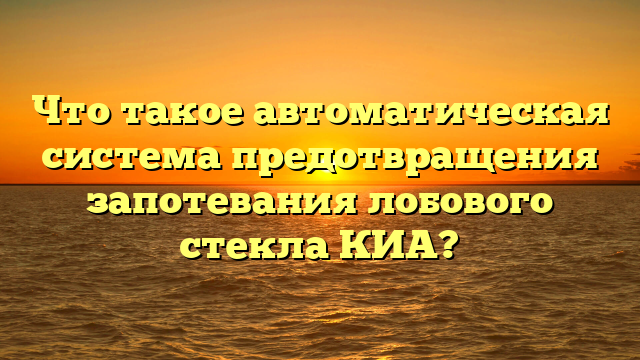 Что такое автоматическая система предотвращения запотевания лобового стекла КИА?