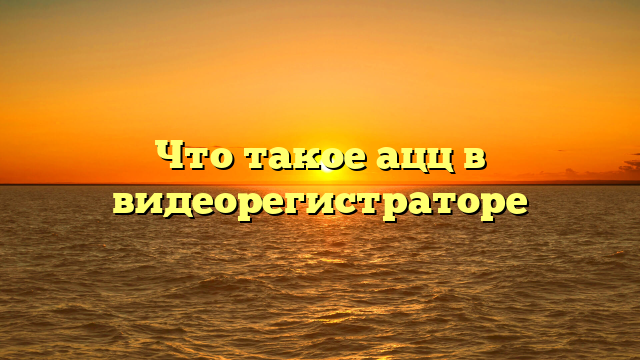 Что такое ацц в видеорегистраторе