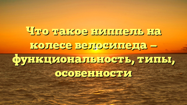 Что такое ниппель на колесе велосипеда — функциональность, типы, особенности