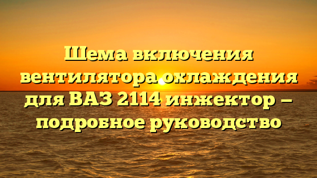 Шема включения вентилятора охлаждения для ВАЗ 2114 инжектор — подробное руководство