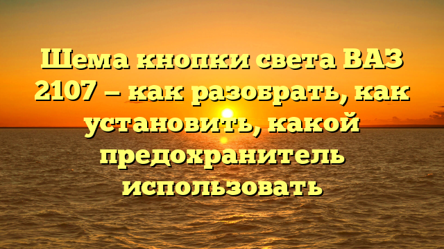 Шема кнопки света ВАЗ 2107 — как разобрать, как установить, какой предохранитель использовать