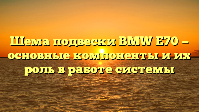 Шема подвески BMW Е70 — основные компоненты и их роль в работе системы