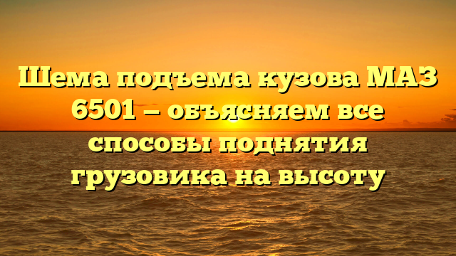 Шема подъема кузова МАЗ 6501 — объясняем все способы поднятия грузовика на высоту