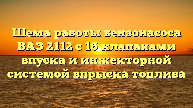 Шема работы бензонасоса ВАЗ 2112 с 16 клапанами впуска и инжекторной системой впрыска топлива