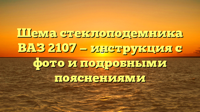 Шема стеклоподемника ВАЗ 2107 — инструкция с фото и подробными пояснениями