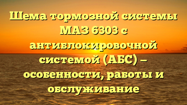 Шема тормозной системы МАЗ 6303 с антиблокировочной системой (АБС) — особенности, работы и обслуживание