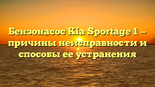 Бензонасос Kia Sportage 1 — причины неисправности и способы ее устранения