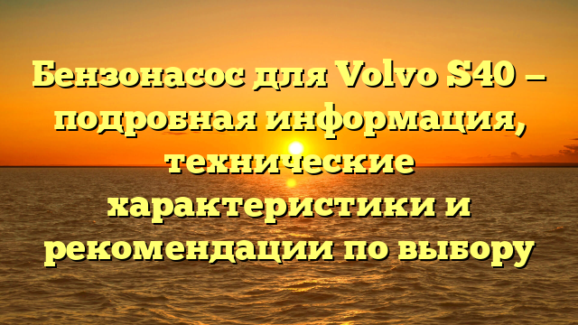 Бензонасос для Volvo S40 — подробная информация, технические характеристики и рекомендации по выбору