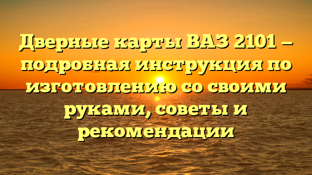 Дверные карты ВАЗ 2101 — подробная инструкция по изготовлению со своими руками, советы и рекомендации