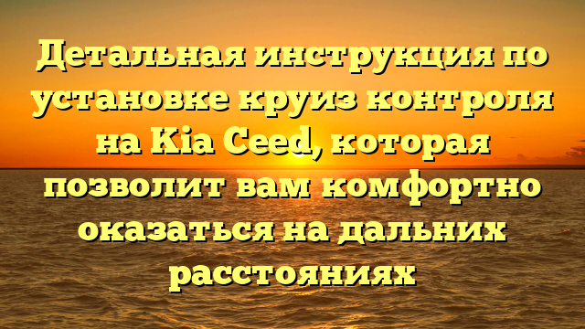 Детальная инструкция по установке круиз контроля на Kia Ceed, которая позволит вам комфортно оказаться на дальних расстояниях