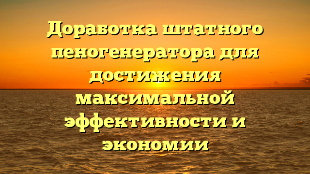 Доработка штатного пеногенератора для достижения максимальной эффективности и экономии