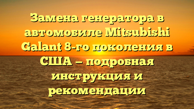 Замена генератора в автомобиле Mitsubishi Galant 8-го поколения в США — подробная инструкция и рекомендации