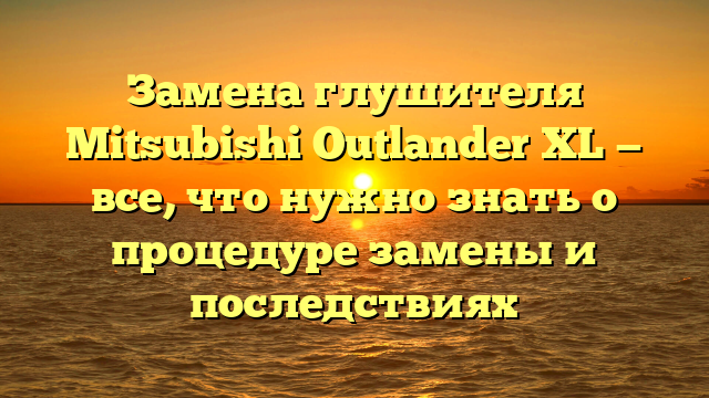 Замена глушителя Mitsubishi Outlander ХL — все, что нужно знать о процедуре замены и последствиях