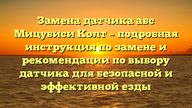 Замена датчика абс Мицубиси Колт – подробная инструкция по замене и рекомендации по выбору датчика для безопасной и эффективной езды