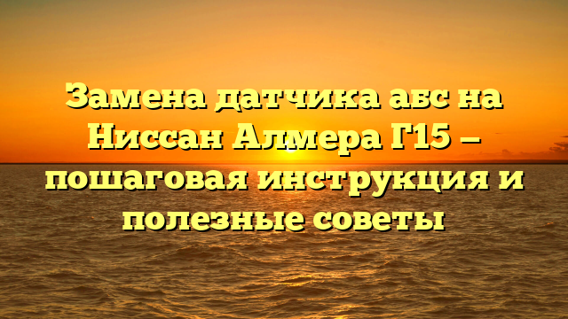 Замена датчика абс на Ниссан Алмера Г15 — пошаговая инструкция и полезные советы