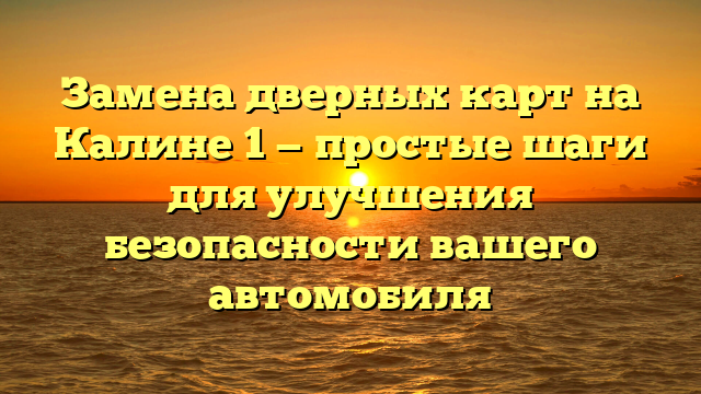 Замена дверных карт на Калине 1 — простые шаги для улучшения безопасности вашего автомобиля