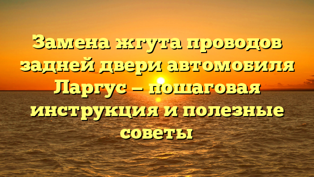 Замена жгута проводов задней двери автомобиля Ларгус — пошаговая инструкция и полезные советы