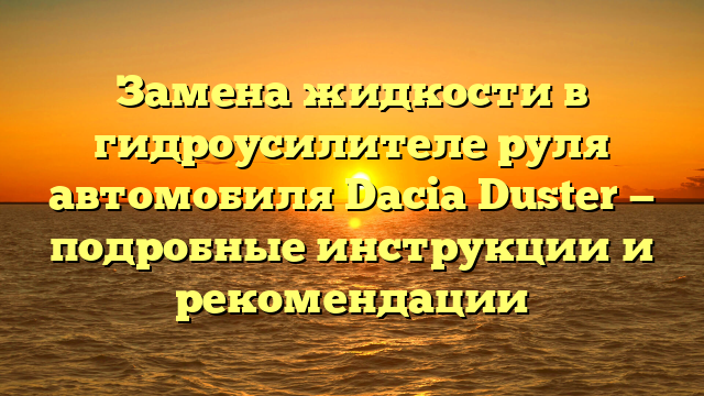 Замена жидкости в гидроусилителе руля автомобиля Dacia Duster — подробные инструкции и рекомендации