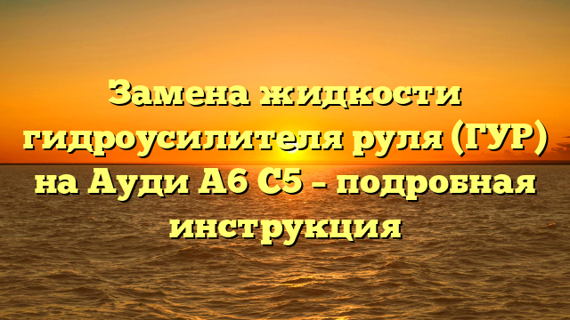 Замена жидкости гидроусилителя руля (ГУР) на Ауди А6 С5 – подробная инструкция