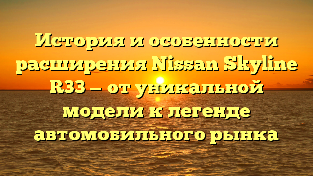 История и особенности расширения Nissan Skyline R33 — от уникальной модели к легенде автомобильного рынка