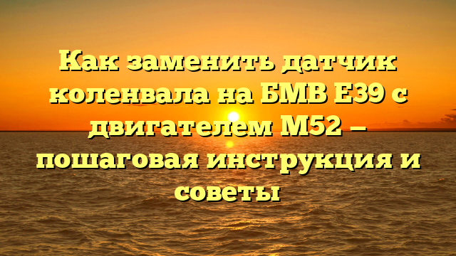 Как заменить датчик коленвала на БМВ Е39 с двигателем М52 — пошаговая инструкция и советы