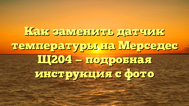 Как заменить датчик температуры на Мерседес Щ204 — подробная инструкция с фото