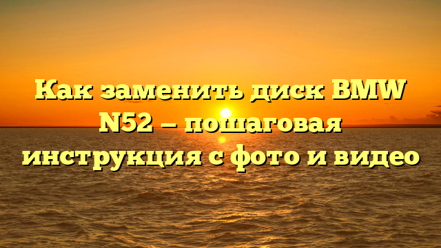 Как заменить диск BMW N52 — пошаговая инструкция с фото и видео
