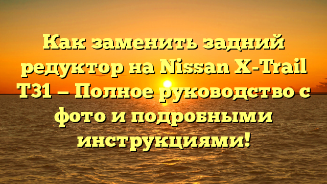 Как заменить задний редуктор на Nissan X-Trail T31 — Полное руководство с фото и подробными инструкциями!