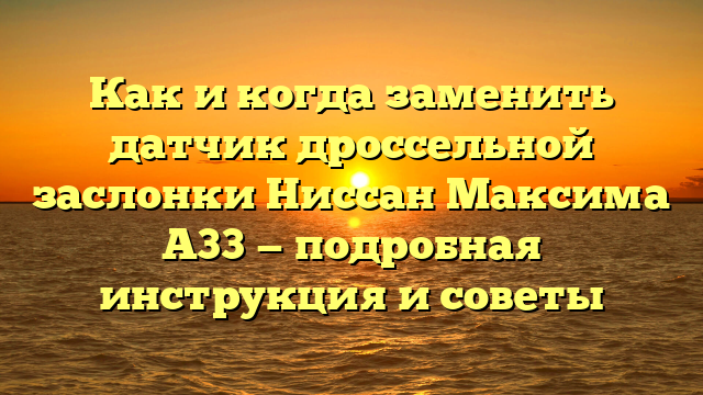 Как и когда заменить датчик дроссельной заслонки Ниссан Максима А33 — подробная инструкция и советы