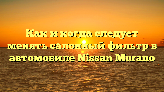 Как и когда следует менять салонный фильтр в автомобиле Nissan Murano