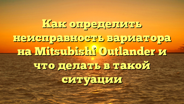 Как определить неисправность вариатора на Mitsubishi Outlander и что делать в такой ситуации