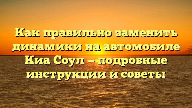 Как правильно заменить динамики на автомобиле Киа Соул — подробные инструкции и советы