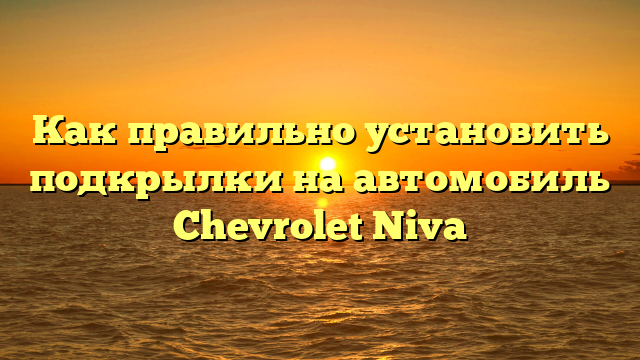 Как правильно установить подкрылки на автомобиль Chevrolet Niva