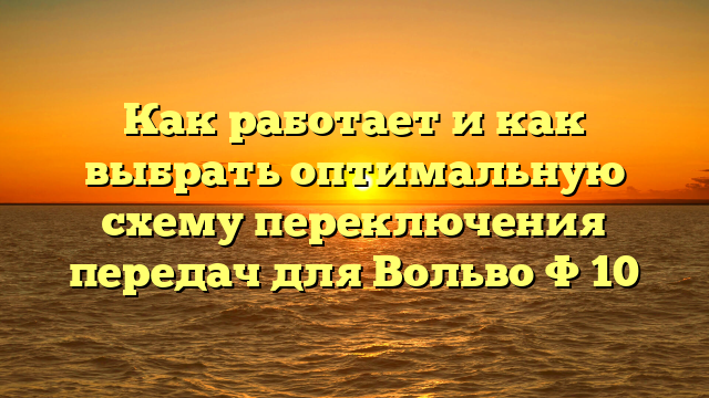 Как работает и как выбрать оптимальную схему переключения передач для Вольво Ф 10