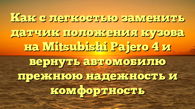 Как с легкостью заменить датчик положения кузова на Mitsubishi Pajero 4 и вернуть автомобилю прежнюю надежность и комфортность