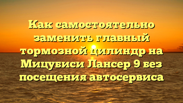 Как самостоятельно заменить главный тормозной цилиндр на Мицубиси Лансер 9 без посещения автосервиса