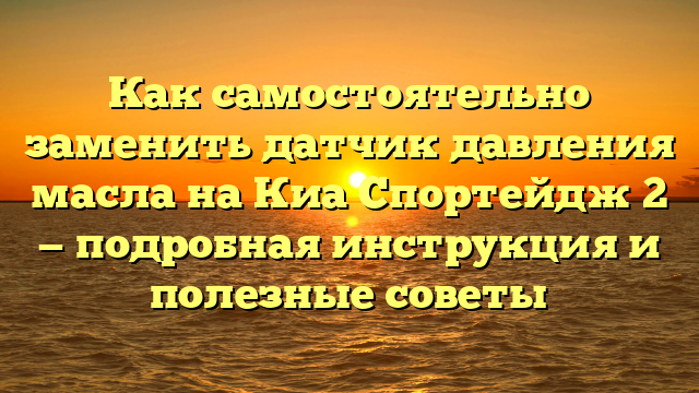 Как самостоятельно заменить датчик давления масла на Киа Спортейдж 2 — подробная инструкция и полезные советы