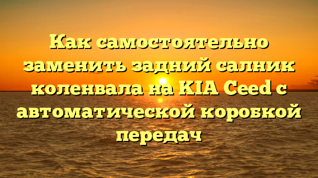 Как самостоятельно заменить задний салник коленвала на KIA Ceed с автоматической коробкой передач