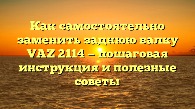 Как самостоятельно заменить заднюю балку VAZ 2114 — пошаговая инструкция и полезные советы