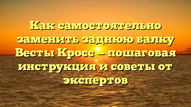 Как самостоятельно заменить заднюю балку Весты Кросс — пошаговая инструкция и советы от экспертов