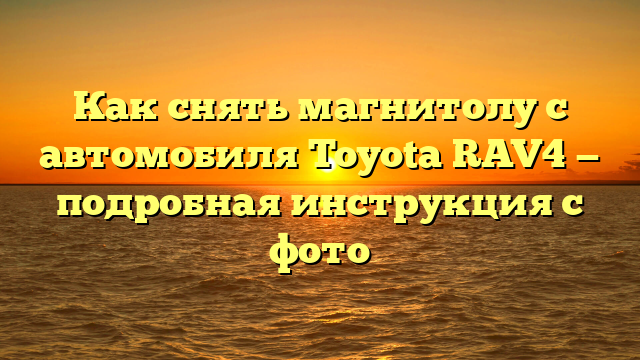 Как снять магнитолу с автомобиля Toyota RAV4 — подробная инструкция с фото