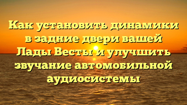 Как установить динамики в задние двери вашей Лады Весты и улучшить звучание автомобильной аудиосистемы