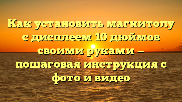 Как установить магнитолу с дисплеем 10 дюймов своими руками — пошаговая инструкция с фото и видео