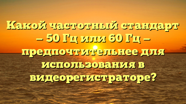 Какой частотный стандарт — 50 Гц или 60 Гц — предпочтительнее для использования в видеорегистраторе?