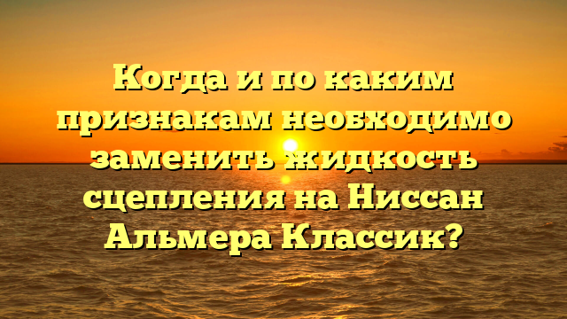 Когда и по каким признакам необходимо заменить жидкость сцепления на Ниссан Альмера Классик?