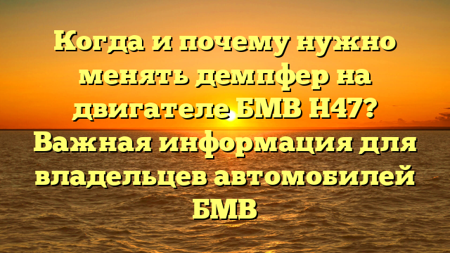 Когда и почему нужно менять демпфер на двигателе БМВ Н47? Важная информация для владельцев автомобилей БМВ